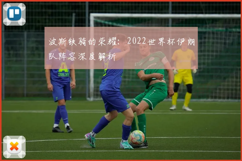 波斯铁骑的荣耀:2022世界杯伊朗队阵容深度解析