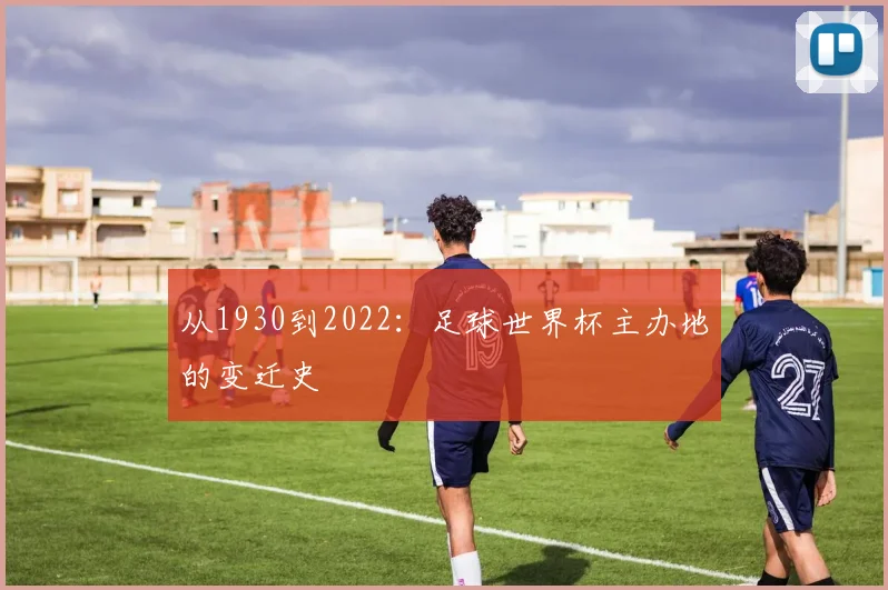 从1930到2022：足球世界杯主办地的变迁史
