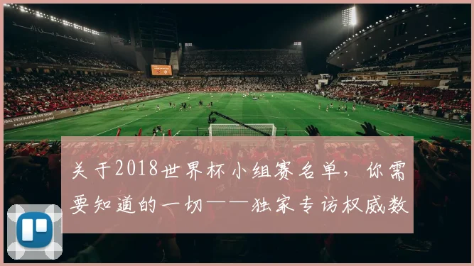 关于2018世界杯小组赛名单,你需要知道的一切——独家专访权威数据机构