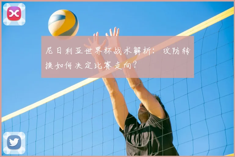 尼日利亚世界杯战术解析：攻防转换如何决定比赛走向？