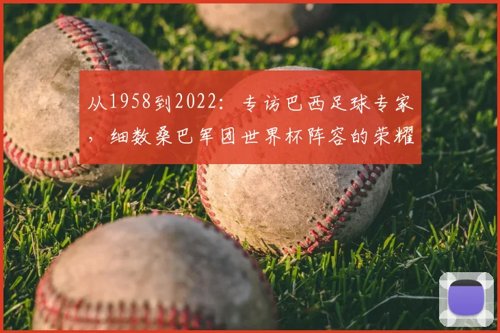 从1958到2022：专访巴西足球专家，细数桑巴军团世界杯阵容的荣耀与遗憾