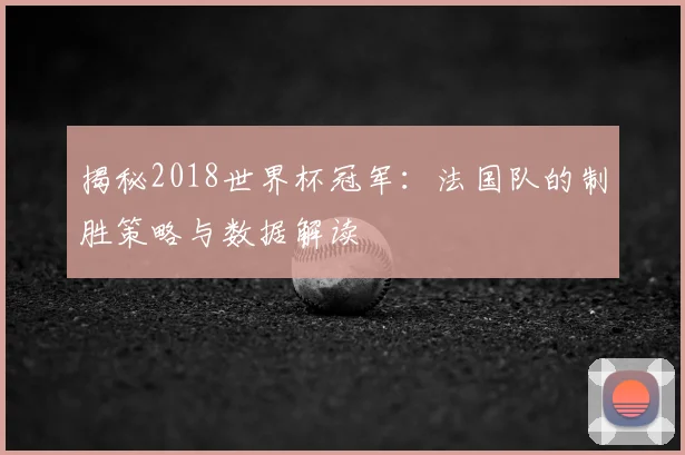 揭秘2018世界杯冠军:法国队的制胜策略与数据解读
