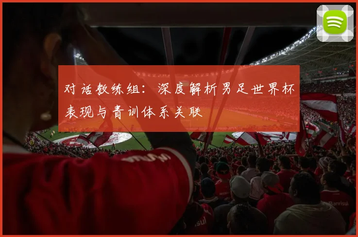 对话教练组：深度解析男足世界杯表现与青训体系关联