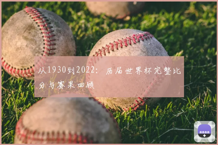 从1930到2022：历届世界杯完整比分与赛果回顾