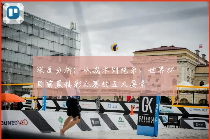 深度分析：从战术到绝杀，世界杯目前最精彩比赛的五大要素