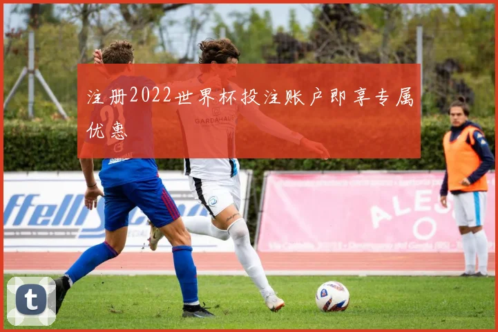 注册2022世界杯投注账户即享专属优惠