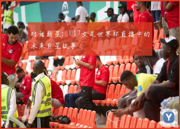 对话新星：U17女足世界杯直播中的未来巨星故事