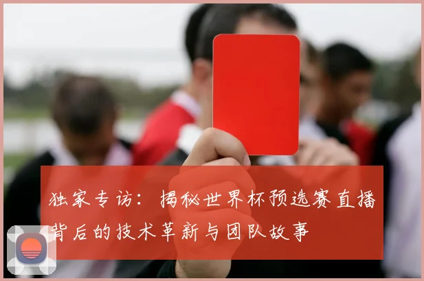 独家专访：揭秘世界杯预选赛直播背后的技术革新与团队故事