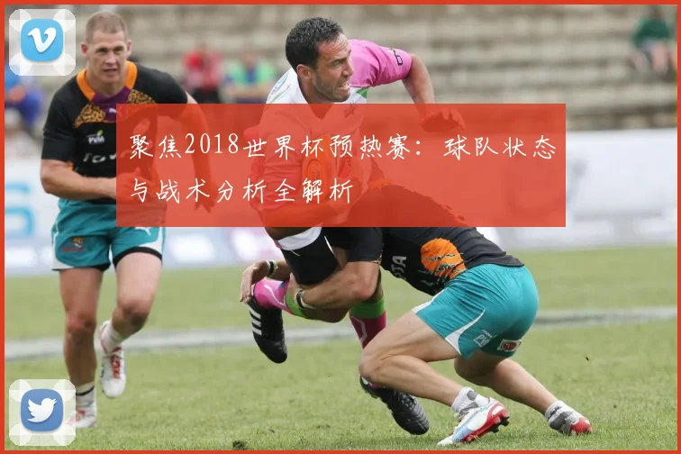 聚焦2018世界杯预热赛:球队状态与战术分析全解析