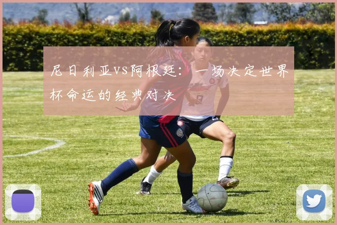 尼日利亚vs阿根廷:一场决定世界杯命运的经典对决