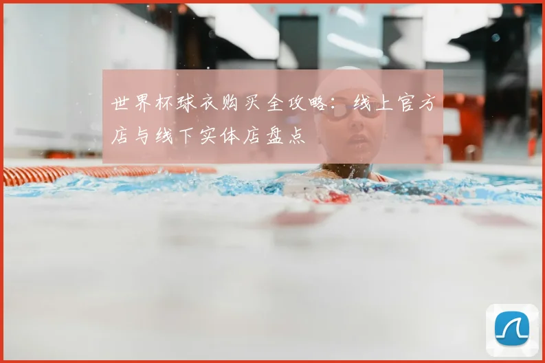 世界杯球衣购买全攻略:线上官方店与线下实体店盘点