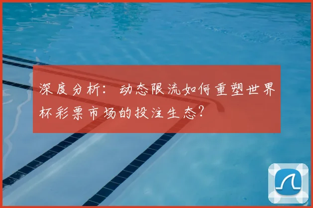 深度分析：动态限流如何重塑世界杯彩票市场的投注生态？