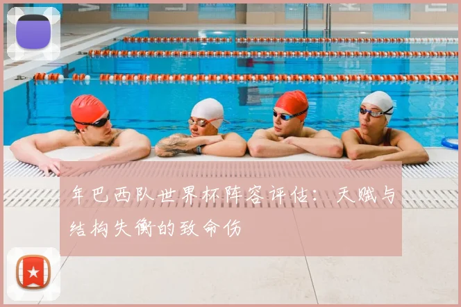 年巴西队世界杯阵容评估:天赋与结构失衡的致命伤