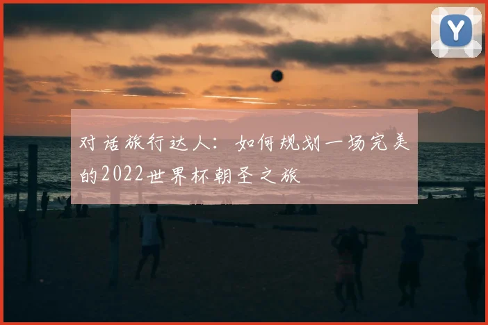 对话旅行达人：如何规划一场完美的2022世界杯朝圣之旅