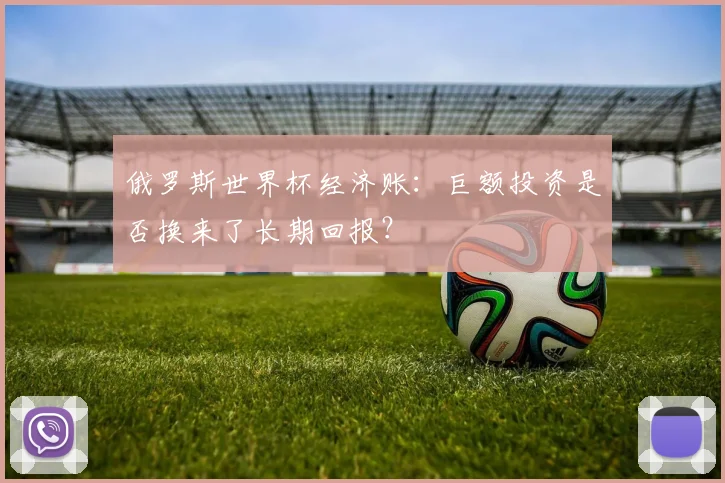 俄罗斯世界杯经济账:巨额投资是否换来了长期回报?