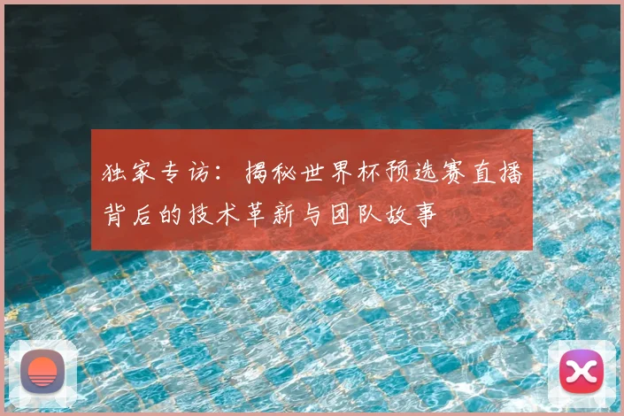独家专访:揭秘世界杯预选赛直播背后的技术革新与团队故事