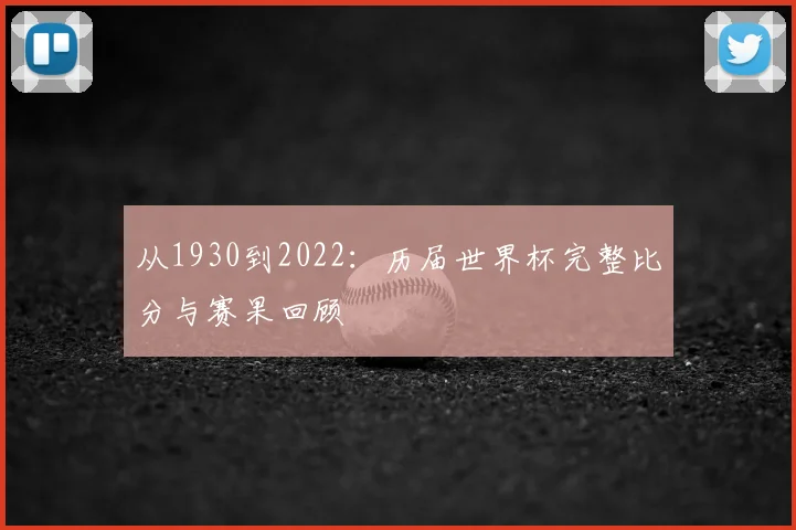 从1930到2022：历届世界杯完整比分与赛果回顾