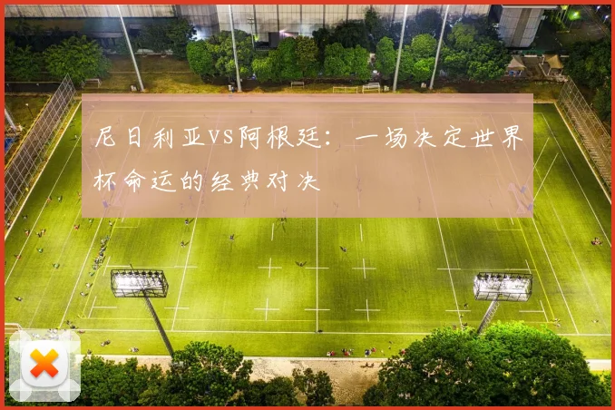 尼日利亚vs阿根廷:一场决定世界杯命运的经典对决