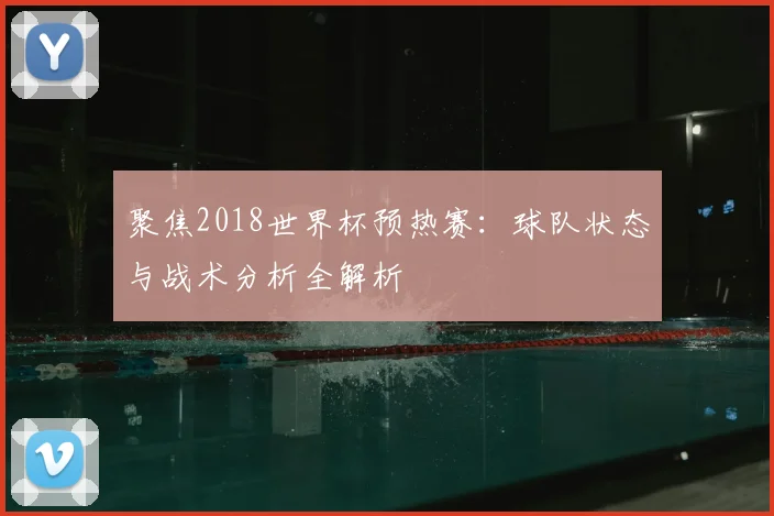 聚焦2018世界杯预热赛:球队状态与战术分析全解析