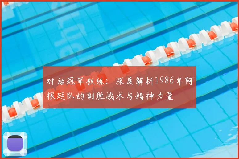 对话冠军教练：深度解析1986年阿根廷队的制胜战术与精神力量