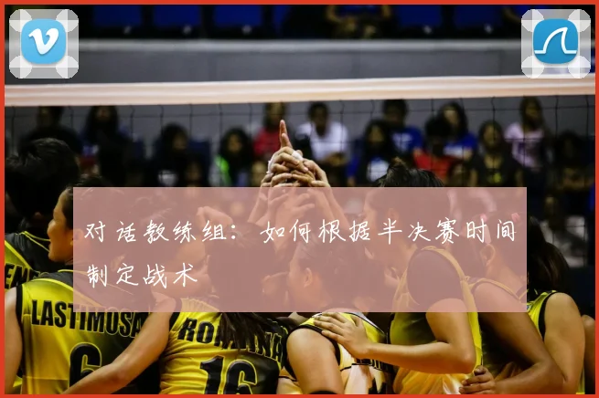 对话教练组：如何根据半决赛时间制定战术