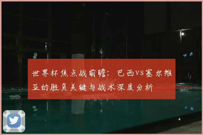 世界杯焦点战前瞻:巴西vs塞尔维亚的胜负关键与战术深度分析