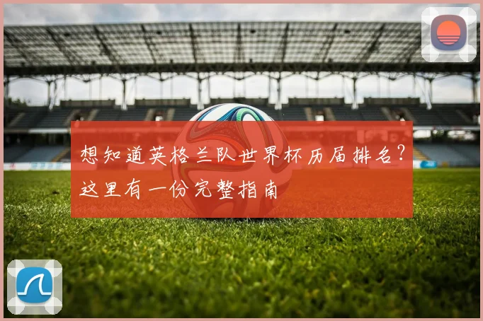 想知道英格兰队世界杯历届排名?这里有一份完整指南