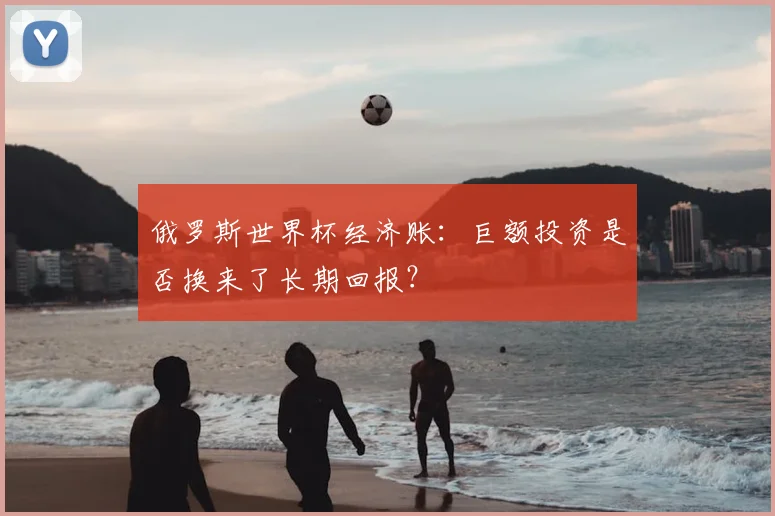 俄罗斯世界杯经济账:巨额投资是否换来了长期回报?