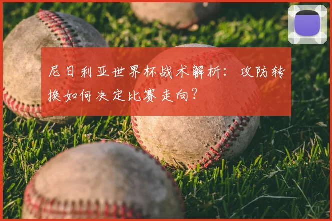 尼日利亚世界杯战术解析：攻防转换如何决定比赛走向？