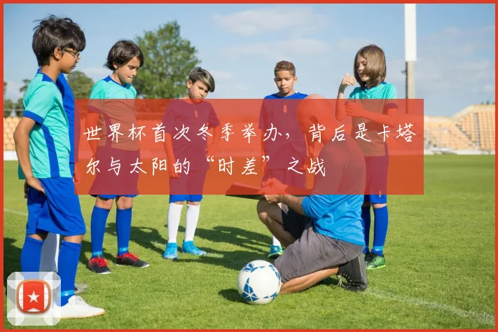 世界杯首次冬季举办，背后是卡塔尔与太阳的“时差”之战