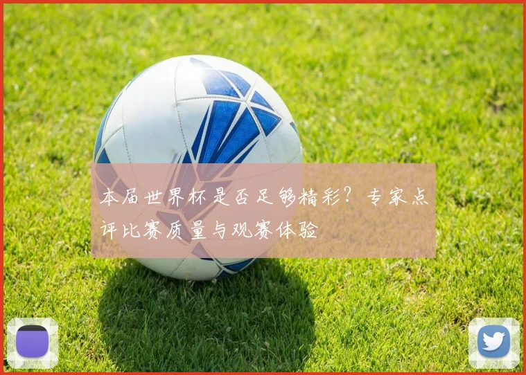 本届世界杯是否足够精彩？专家点评比赛质量与观赛体验